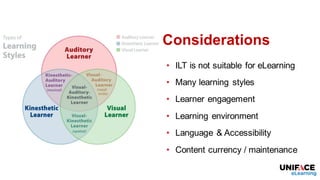 Considerations
• ILT is not suitable for eLearning
• Many learning styles
• Learner engagement
• Learning environment
• Language & Accessibility
• Content currency / maintenance
 