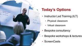 Today’s Options
• Instructor Led Training (ILT)
• Physical classroom
• Virtual classroom
• Bespoke consultancy
• Bespoke workshops & lectures
• ScreenCasts
 