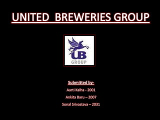 UNITED  BREWERIES GROUP Submitted by- AartiKalha - 2001 AnkitaBaru– 2007 SonalSrivastava – 2031 