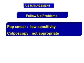 AIS MANAGEMENT
Pap smear : low sensitivity
Colposcopy : not appropriate
Follow Up Problems
 