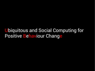 Ubiquitous and Social Computing for
Positive Behaviour Change
 