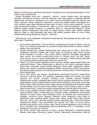 НИЙСЛЭЛИЙН БОЛОВСРОЛЫН ГАЗАР!


байгаа. Хүн болгон юу дуртайгаа хийхгүйгээр бүгдээрээ нэгэн зарчимд захирагддагт хотын
соёлын учир нь байгаа юм.
...Хүмүүс бүгдээрээ хогоо хаа ч хамаагүй хаялгүй хогийн саванд хийж, нам дуугаар
ярилцаж, бие биенээ хүндэтгэн соёлтой харилцаж, хаа газар урдуур нь дайраад байлгүй
дарааллаар үйлчлүүлж, гудамжинд шүлс цэрээ хаялгүй алчууранд шингээж, өөртөө зам
тавьж тусалсан нэгэнд талархлаа илэрхийлж, хүнээс юм гуйхдаа заавал зөвшөөрөл авч,
олон нийтийн газарт биеэ сайнаар авч явах зэрэг нь бүгд л хотын соёлд хамаатай. Тэр хүн
чамд таалагдахгүй байсан ч инээмсэглэж байх нь, согтуу нэгэнтэй хэрэлдэж зодолдоод
байлгүй цагдаа дуудаж асуудлыг нь шийдүүлж байх нь, үйлчилгээний бүдүүлэг, бохир
байдлыг арилгах шаардлага тавьж байх нь, өрөөл бусдын хийсэн сайн зүйлийг дэмжиж
урам өгч байх нь, өөр хоорондоо бид ямагт бие биенээ хүндэлж байх нь хотын соёлд
төдийгүй Монголчууд бидний эв нэгдэлд ч хэрэгтэй.
...Ийм болохын тулд гадаадаас "мэргэжилтэн урилгүйгээр" бид өөрсдөө хичээж хийх олон
зүйл байна. Тухайлбал,
1. Хотын соёлд суралцахын тулд хүн болгон л өөрсдөө хичээх учиртай. Ядаж л нус цэр
болон хог хаягдлаа гудамжинд хаа хамаагүй хаяад байхгүй байх нь зөвхөн танаас л
өөрөөс тань шалтгаална.
2. Бусдад инээмсэглэж, уурлаж хараахгүйгээр зам тавьж өгөх нь тийм ч хэцүү биш.
Хоорондоо хэрэлдэж, гудамж зам таглан хэдэн цаг болсноос хэдэн минут хүлээж
нэгийг өнгөрөөх нь үүнээс ч илүү цагийг хэмнэх төдийгүй, бухимдаж цухалдахгүй
сайн талтай. Хэн нэгнийг хүндэтгэснээс болж та "доошоо орно" гэж үгүй. Чулууг
чулуу хагалж, голын ус чулууг мөлийлөгдөгтэй нэгэн адил найрсаг эелдэг харилцаа
нэг л мэдэхэд бусдын хариу хүндэтгэлийг авч ирэх болно.
3. .Ямар ч хот болон суурин өөрсдийн оршин суугчдын мөрдөх дүрэм журам болон хэм
хэмжээтэй байдаг. Газрыг байршлаар нь авилга өгч үнэ хүргэн худалдаж байхын
оронд баар цэнгээний газраа олноор байгуулан залуу үеийг самууруулж байхын
оронд, олон нийтийг хохироон бухимдуулж байхын оронд хотын соёлоо сурталчилж,
хэм хэмжээ дүрэм журмаа олон нийтэд сурталчлан таниулж байх нь Хотын Захиргаа,
иргэн бүрийн үүрэг.
4. Хотын соёл болон хэм хэмжээг санаатайгаар зөрчигчдөд хүлээлгэх хариуцлагаа
чангатгах хэрэгтэй байна. Хог хаягдлыг гудамжинд хаясан хэн нэгнийг, нус цэрээ
тургисан хэн нэгнийг, согтуурч солиорон олон нийтийн амгалан байдлыг
алдагдуулсан нэгнийг, мөрөөрөө яваа хүнийг айлган сүрдүүлж дарамталсан нэгнийг,
дүрэм зөрчиж гэрээгээ биелүүлээгүй үйлчилгээний газруудыг маш өндөр торгуулиар
шийтгэж байх хэрэгтэй байна. Ихэнх өндөр хөгжилтэй орнуудад ийм асуудлыг эдийн
засгийн аргаар, торгууль шийтгэлээр шийдэж чаддаг. Гэхдээ торгууль гэдэг нь төсөвт
оруулах мөнгө биш, тухайн хүнд сайтар ухааруулах арга гэдгийг мартаж боломгүй.
5. Нэгэн хотод хамтдаа амьдарч байгаа хүмүүс бие биедээ шаардлага тавьж сурах
хэрэгтэй байна. Ядаж л газар хаясан хог хаягдлаа авахыг шаардахаас эхлээд биеэ
муугаар авч яваа нэгний тухай холбогдох газарт нь мэдээлж арга хэмжээ авахыг
шаардах, үйлчилгээ болон бүдүүлэг байдлын төлөө шаардлага тавьж байх нь
өөрийнхөө төлөө төдийгүй өрөөл бусдын сайн сайхны төлөө санаа тавьж байгаа
сайн үйл. Нэгэн хотод хамтдаа амьдарч байгаа хүмүүсийн бүх л зүйлс бие биедээ
хамааралтай байдаг. Айж ичихгүйгээр муу бүхнийг засч байх нь хотын соёлыг
хамтдаа хэрэгжүүлэх нэгэн боломж. адил таатай орчинд амьдрахын нэгэн баталгаа
болно. Бусдаас айж төвөгшөөгөөд дуугуй өнгөрөөгөөд байх нь бухимдаж, тухгүй
амьдрахын нэгэн шалтаг нь болно.
6. Зүү багтах зайтай газар болгонд нь ямар ч зохион байгуулалт, төлөвлөлтгүйгээр
байшин барьчихсан болохоор гудамж талбай, байшингаа дугаарлахад төвөгтэй

 