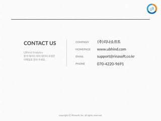 copyright  (C)  Rinaso@,  Inc.  all  rights  reserved.
CONTACT  US
HOMEPAGE www.ubhind.com
EMAIL support@rinaso@.co.kr
COMPANY (주)리나소프트
PHONE 070-­‐4220-­‐9691
UBhind Analytics
분석 데이터 외의 데이터 요청은

이메일로 문의 주세요.
 