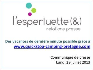 Des	
  vacances	
  de	
  dernière	
  minute	
  possible	
  grâce	
  à	
  
www.quickstop-­‐camping-­‐bretagne.com	
  
	
  
	
  Communiqué	
  de	
  presse	
  	
  
	
  Lundi	
  29	
  juillet	
  2013	
  
	
  
 