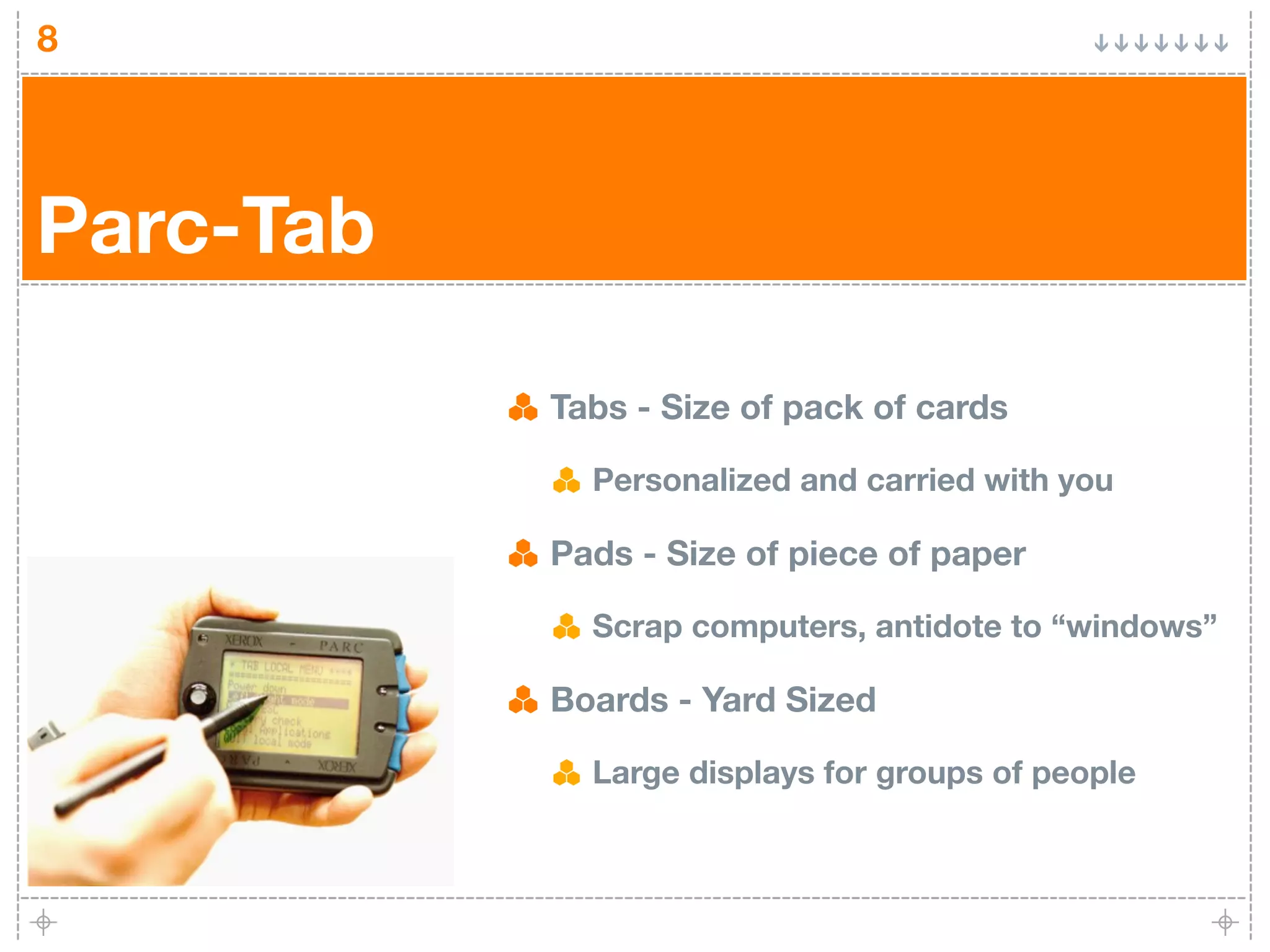 8




Parc-Tab

           Tabs - Size of pack of cards

             Personalized and carried with you

           Pads - Size of piece of paper

             Scrap computers, antidote to “windows”

           Boards - Yard Sized

             Large displays for groups of people
 