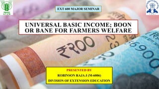 UNIVERSAL BASIC INCOME; BOON
OR BANE FOR FARMERS WELFARE
PRESENTED BY
ROBINSON RAJA J (M-6006)
DIVISION OF EXTENSION EDUCATION
EXT 600 MAJOR SEMINAR
 