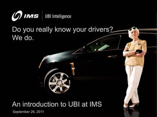 Do you really know your drivers?
We do.




An introduction to UBI at IMS
September 26, 2011
 