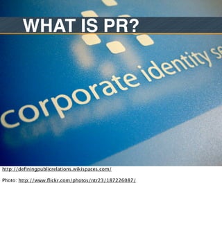 WHAT IS PR?




http://deﬁningpublicrelations.wikispaces.com/

Photo: http://www.ﬂickr.com/photos/ntr23/187226087/
 