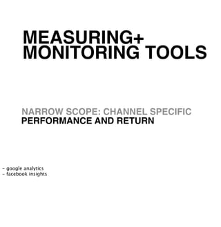 MEASURING+
        MONITORING TOOLS


        NARROW SCOPE: CHANNEL SPECIFIC
        PERFORMANCE AND RETURN




- google analytics
- facebook insights
 