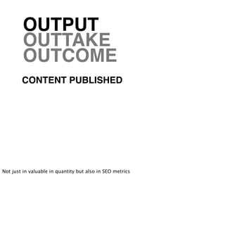 OUTPUT
         OUTTAKE
         OUTCOME
        CONTENT PUBLISHED




Not just in valuable in quantity but also in SEO metrics
 