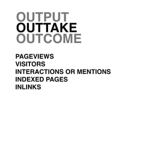 OUTPUT
OUTTAKE
OUTCOME
PAGEVIEWS
VISITORS
INTERACTIONS OR MENTIONS
INDEXED PAGES
INLINKS
 