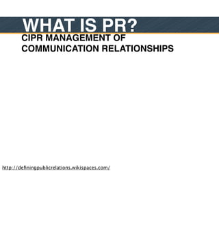 WHAT IS PR?
        CIPR MANAGEMENT OF
        COMMUNICATION RELATIONSHIPS




http://deﬁningpublicrelations.wikispaces.com/
 