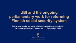 UBI and the ongoing
parliamentary work for reforming
Finnish social security system
Reforming social security – What can we learn from basic
income experiments? –seminar, 17 December 2021
 