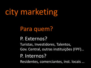 city marketing<br />Para quem?<br />P. Externos?<br />Turistas, Investidores, Talentos,<br />Gov. Central, outras institui...
