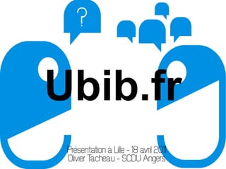 Ubib.fr
 Présentation à Lille – 18 avril 2011
 Olivier Tacheau – SCDU Angers
 