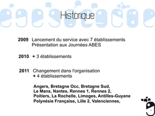 Historique

2009 Lancement du service avec 7 établissements
     Présentation aux Journées ABES

2010 + 3 établissements

...