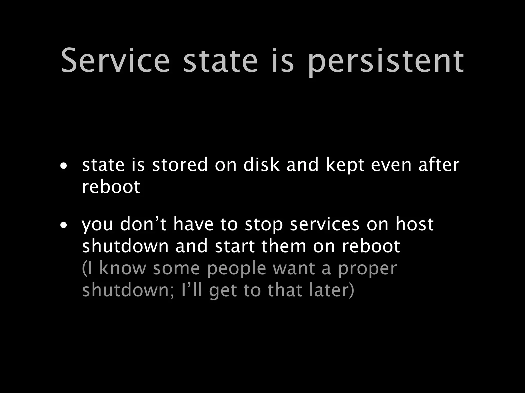Service state is persistent


• state is stored on disk and kept even after
  reboot

• you don’t have to stop services on host
  shutdown and start them on reboot
  (I know some people want a proper
  shutdown; I’ll get to that later)
 