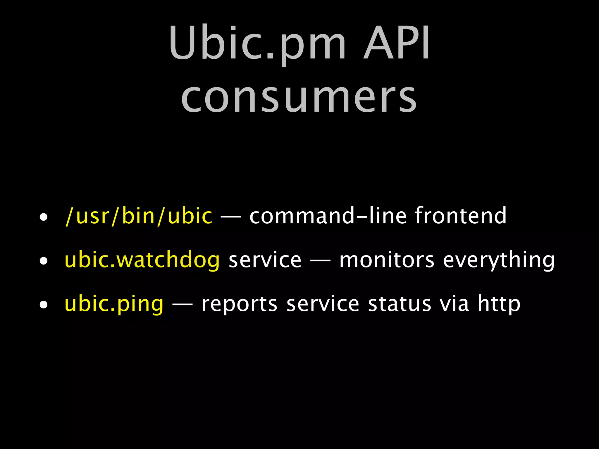 Ubic.pm API
            consumers

• /usr/bin/ubic — command-line frontend
• ubic.watchdog service — monitors everything
• ubic.ping — reports service status via http
 