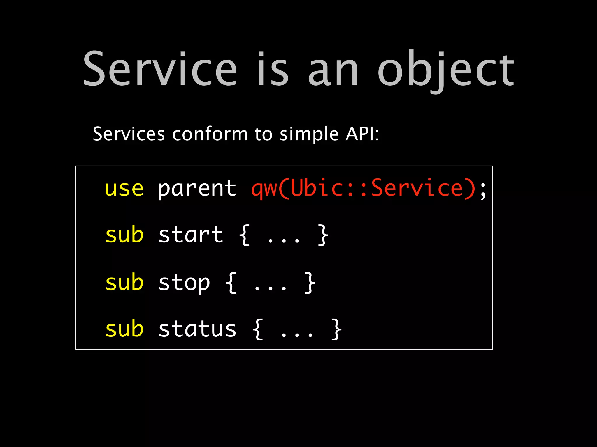Service is an object
Services conform to simple API:

 use parent qw(Ubic::Service);

 sub start { ... }

 sub stop { ... }

 sub status { ... }
 