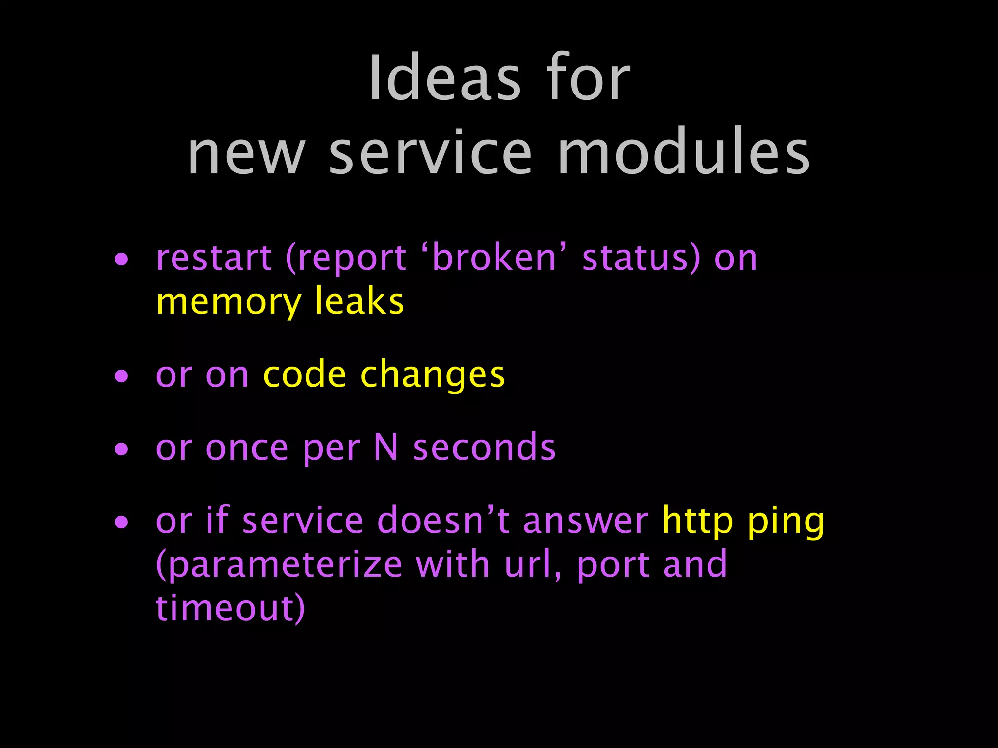 Ideas for
    new service modules
• restart (report ‘broken’ status) on
  memory leaks
• or on code changes
• or once per N seconds
• or if service doesn’t answer http ping
  (parameterize with url, port and
  timeout)
 