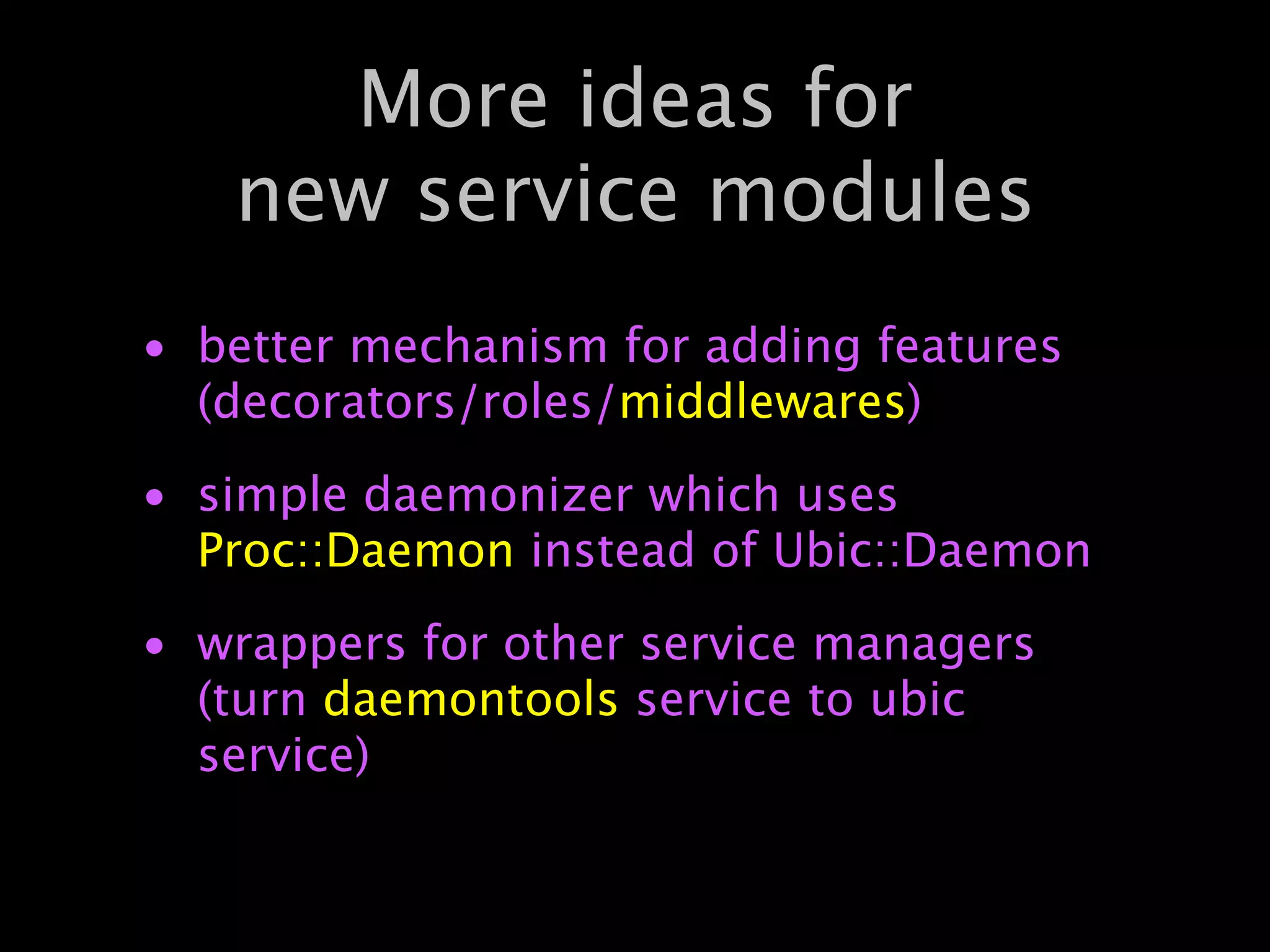 More ideas for
   new service modules
• better mechanism for adding features
  (decorators/roles/middlewares)
• simple daemonizer which uses
  Proc::Daemon instead of Ubic::Daemon
• wrappers for other service managers
  (turn daemontools service to ubic
  service)
 
