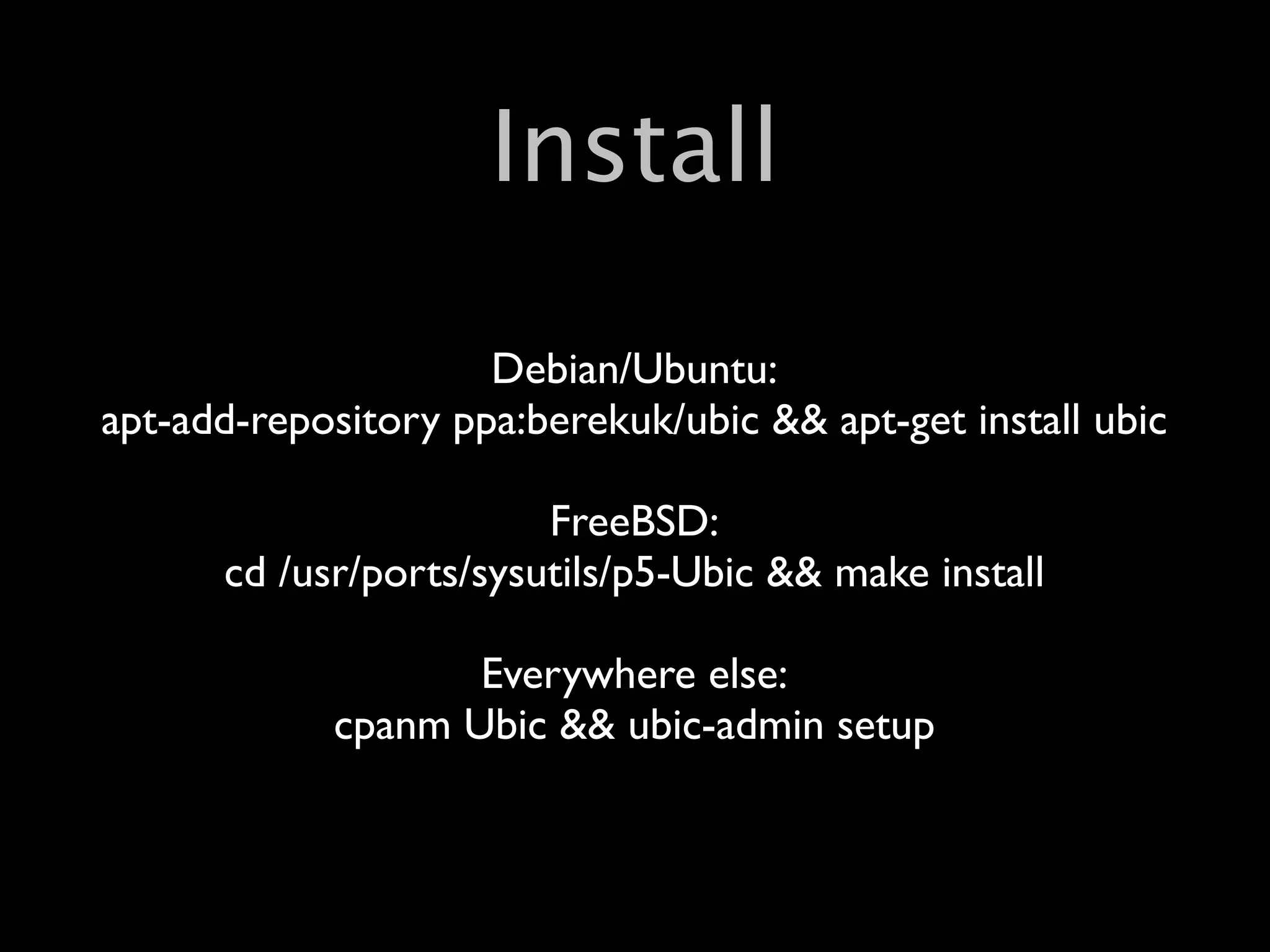 Install

                     Debian/Ubuntu:
apt-add-repository ppa:berekuk/ubic && apt-get install ubic

                        FreeBSD:
      cd /usr/ports/sysutils/p5-Ubic && make install

                   Everywhere else:
            cpanm Ubic && ubic-admin setup
 