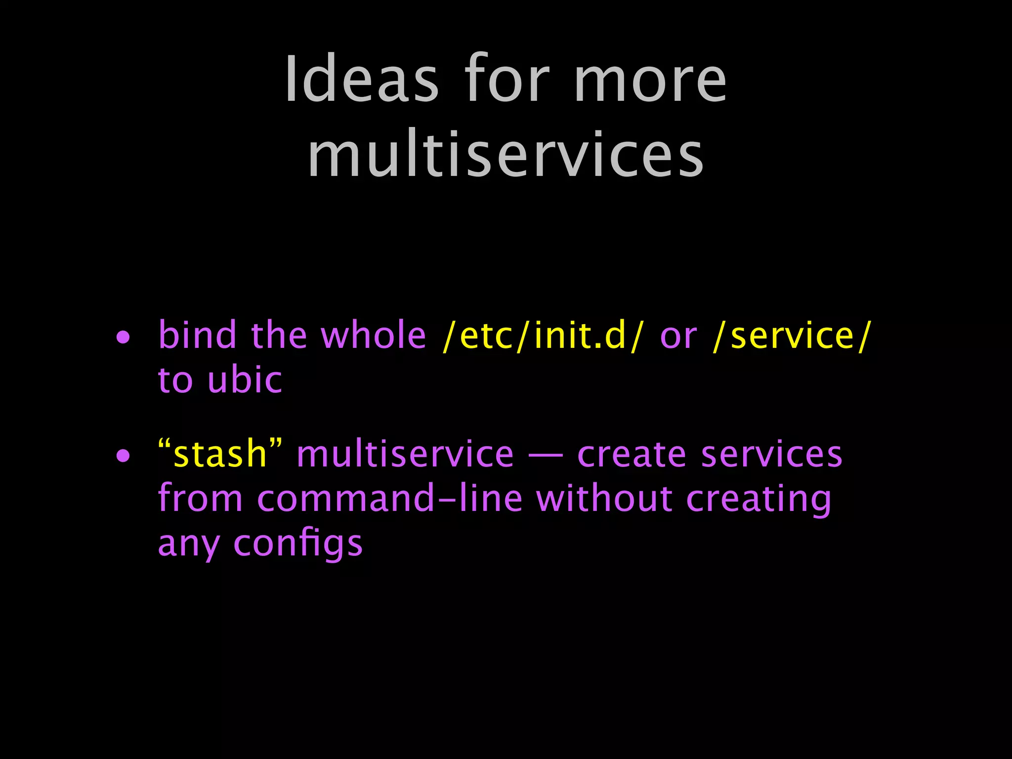 Ideas for more
          multiservices

• bind the whole /etc/init.d/ or /service/
  to ubic
• “stash” multiservice — create services
  from command-line without creating
  any conﬁgs
 
