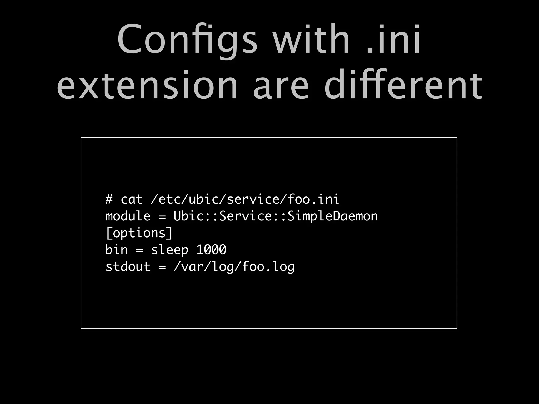 Conﬁgs with .ini
extension are different

  # cat /etc/ubic/service/foo.ini
  module = Ubic::Service::SimpleDaemon
  [options]
  bin = sleep 1000
  stdout = /var/log/foo.log
 