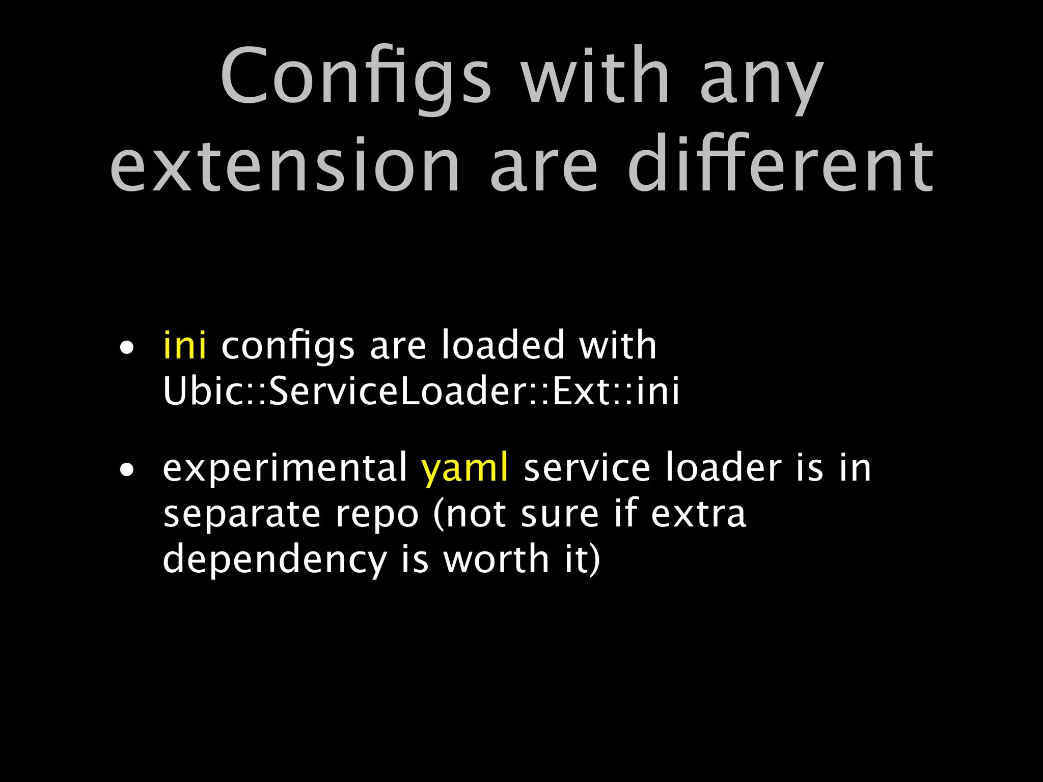 Conﬁgs with any
extension are different

• ini conﬁgs are loaded with
  Ubic::ServiceLoader::Ext::ini
• experimental yaml service loader is in
  separate repo (not sure if extra
  dependency is worth it)
 