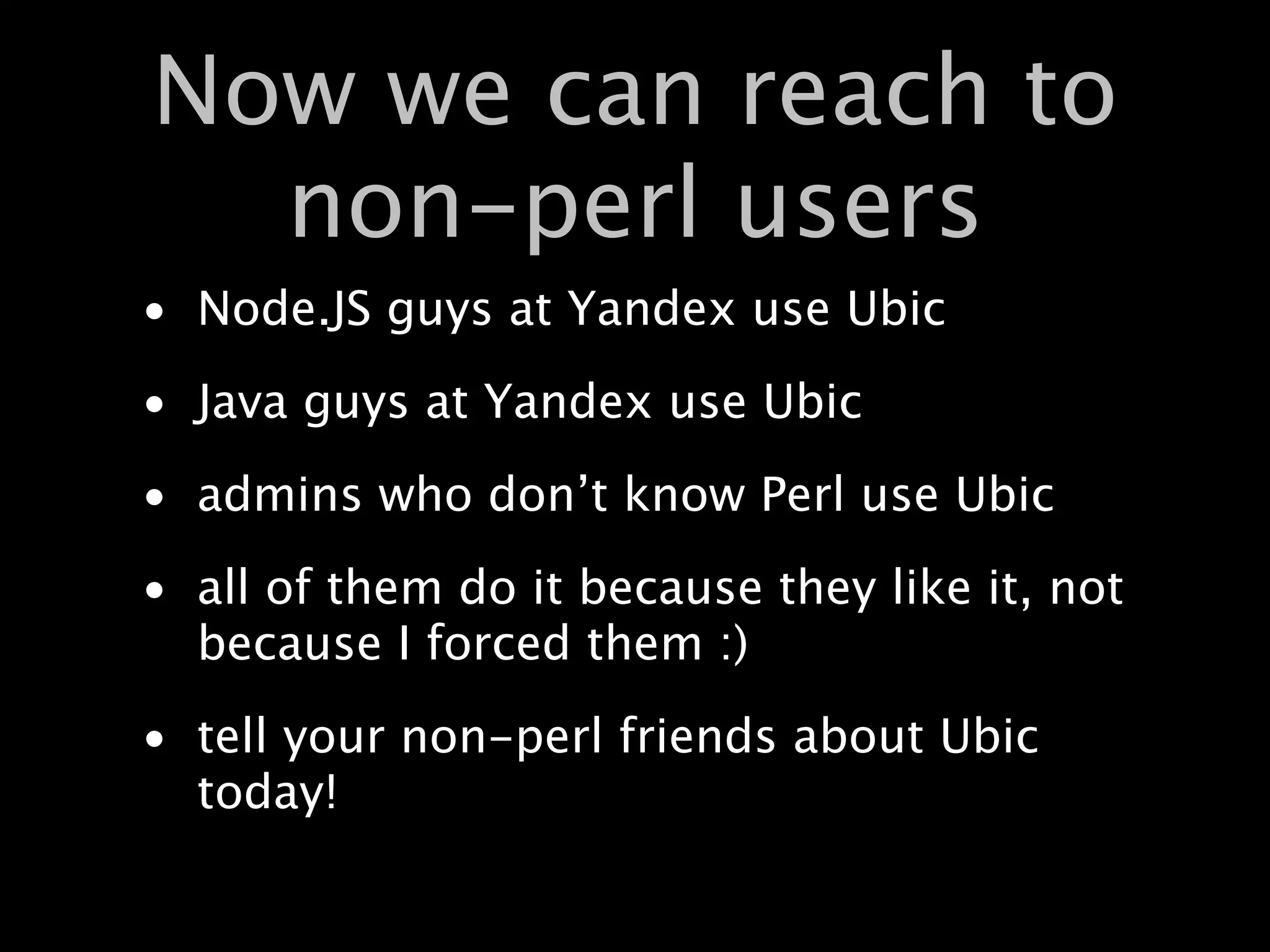 Now we can reach to
  non-perl users
• Node.JS guys at Yandex use Ubic
• Java guys at Yandex use Ubic
• admins who don’t know Perl use Ubic
• all of them do it because they like it, not
  because I forced them :)
• tell your non-perl friends about Ubic
  today!
 