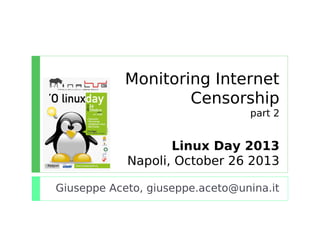 Monitoring Internet
Censorship
part 2
Linux Day 2013
Napoli, October 26 2013
Giuseppe Aceto, giuseppe.aceto@unina.it
 