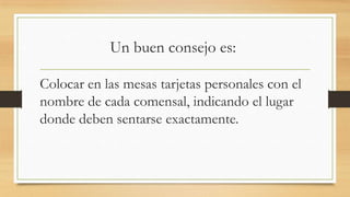 Un buen consejo es:
Colocar en las mesas tarjetas personales con el
nombre de cada comensal, indicando el lugar
donde deben sentarse exactamente.
 