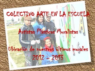 COLECTIVO ARTE EN LA ESCUELA
Artistas Plásticos Muralistas
Ubicación de nuestros últimos murales
2012 – 2013
 