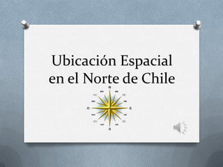 Ubicación Espacial
en el Norte de Chile
 