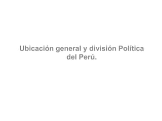 Ubicación general y división Política
del Perú.
 