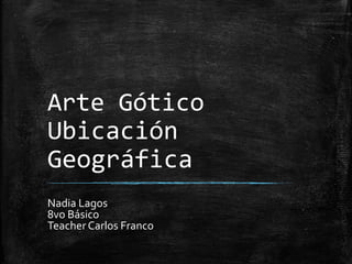 Arte Gótico
Ubicación
Geográfica
Nadia Lagos
8vo Básico
Teacher Carlos Franco

 