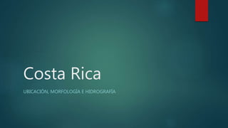 Costa Rica
UBICACIÓN, MORFOLOGÍA E HIDROGRAFÍA
 