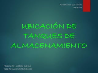 UBICACIÓN DE
TANQUES DE
ALMACENAMIENTO
Acueductos y Cloacas
UNEFM
Facilitador: Ubaldo García
Departamento de Hidráulica
 