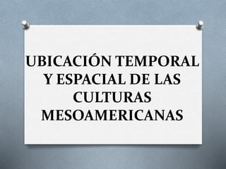 UBICACIÓN TEMPORAL
Y ESPACIAL DE LAS
CULTURAS
MESOAMERICANAS
 