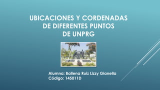 Alumna: Ballena Ruiz Lizzy Gianella
Código: 145011D
UBICACIONES Y CORDENADAS
DE DIFERENTES PUNTOS
DE UNPRG
 
