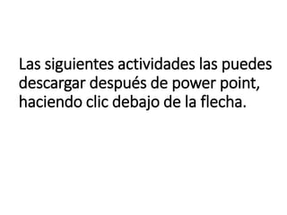Las siguientes actividades las puedes
descargar después de power point,
haciendo clic debajo de la flecha.
 