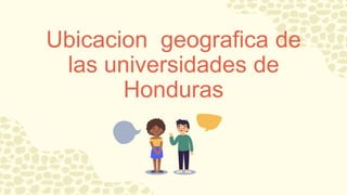 Ubicacion geografica de
las universidades de
Honduras
 