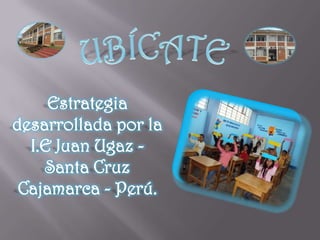 UBÍCATE Estrategia desarrollada por la I.E Juan Ugaz - Santa Cruz  Cajamarca - Perú. 
