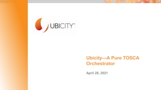 Ubicity—A Pure TOSCA
Orchestrator
April 28, 2021
 