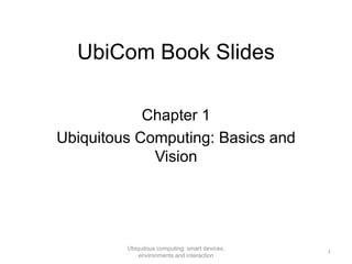 UbiCom Book Slides
1
Ubiquitous computing: smart devices,
environments and interaction
Chapter 1
Ubiquitous Computing: Basics and
Vision
 