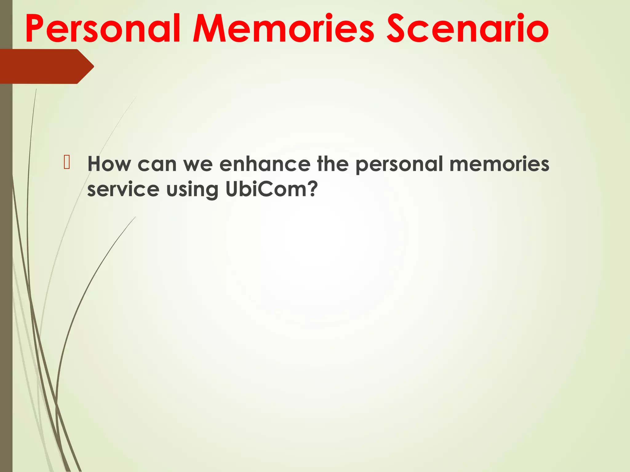 Personal Memories Scenario
 How can we enhance the personal memories
service using UbiCom?
 