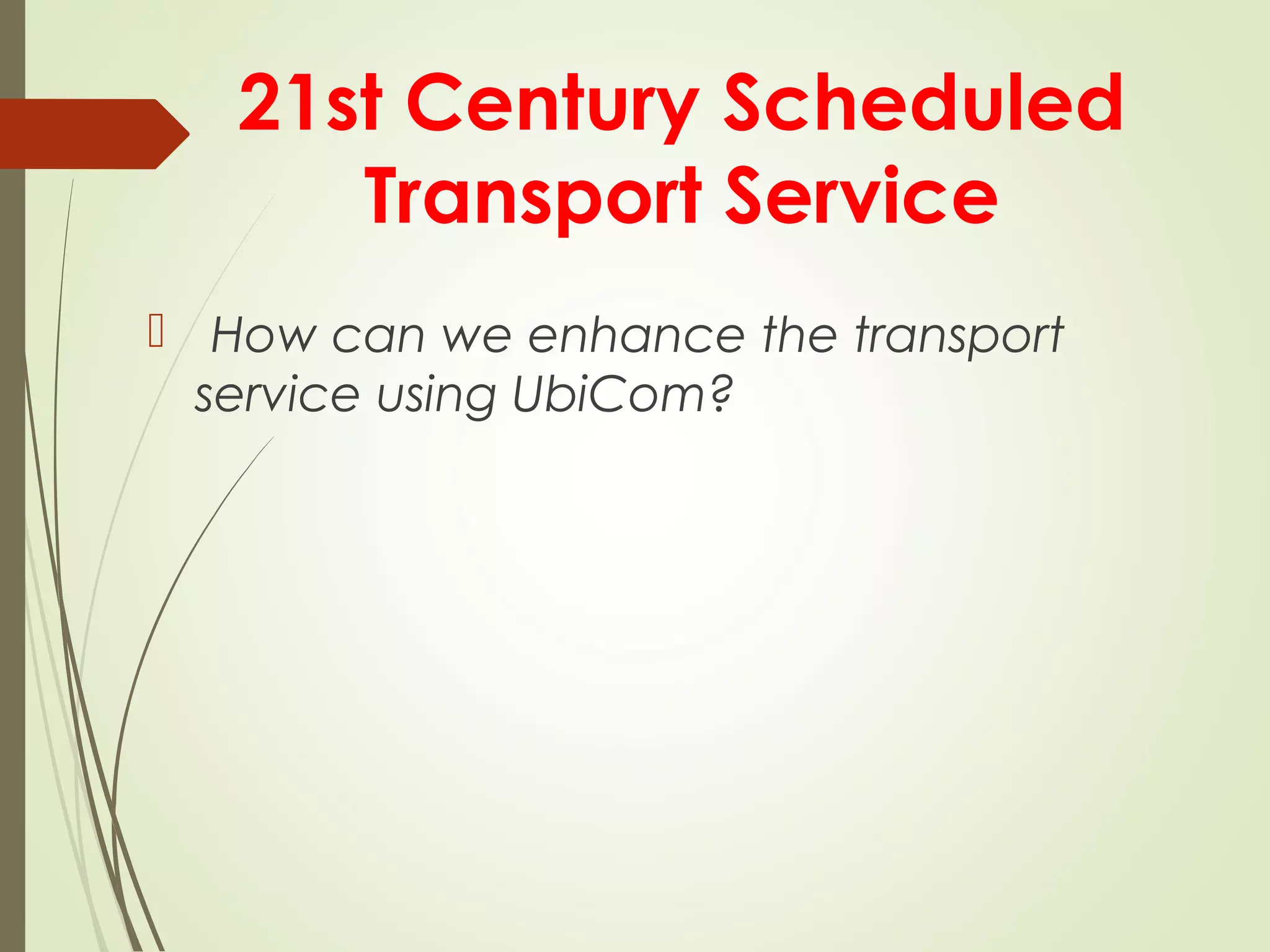21st Century Scheduled
Transport Service
 How can we enhance the transport
service using UbiCom?
 