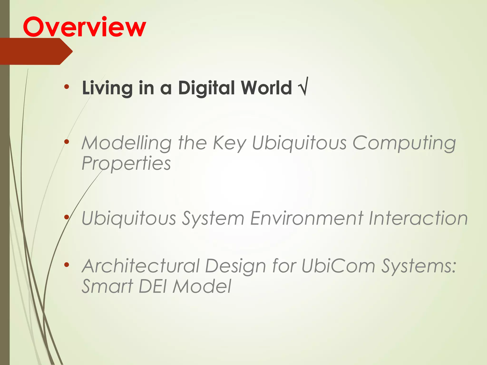 Overview
• Living in a Digital World √
• Modelling the Key Ubiquitous Computing
Properties
• Ubiquitous System Environment Interaction
• Architectural Design for UbiCom Systems:
Smart DEI Model
 