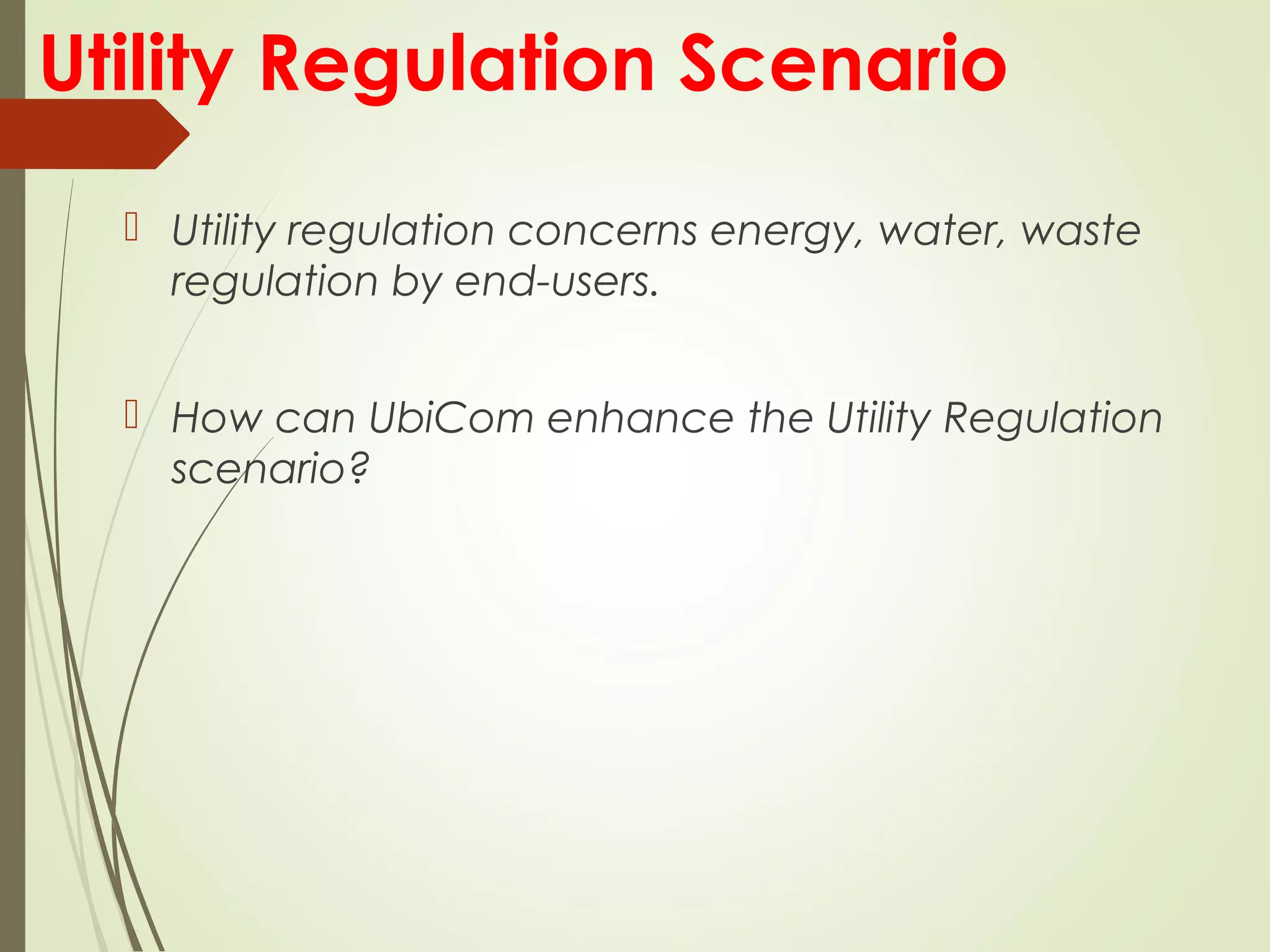 Utility Regulation Scenario
 Utility regulation concerns energy, water, waste
regulation by end-users.
 How can UbiCom enhance the Utility Regulation
scenario?
 