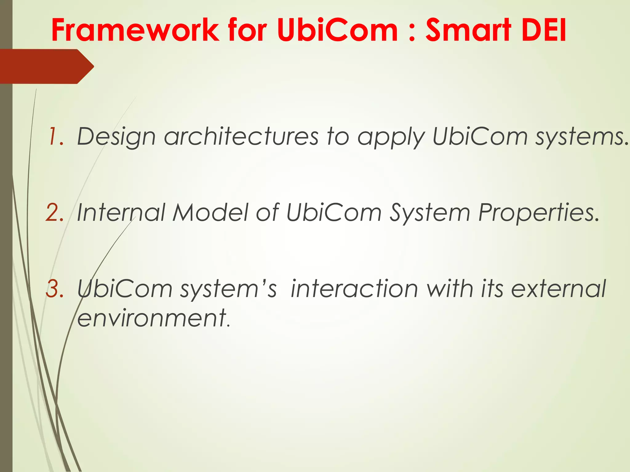 Framework for UbiCom : Smart DEI
1. Design architectures to apply UbiCom systems.
2. Internal Model of UbiCom System Properties.
3. UbiCom system’s interaction with its external
environment.
 